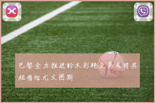 巴黎全力推进铃木彩艳交易或将其租借给尤文图斯