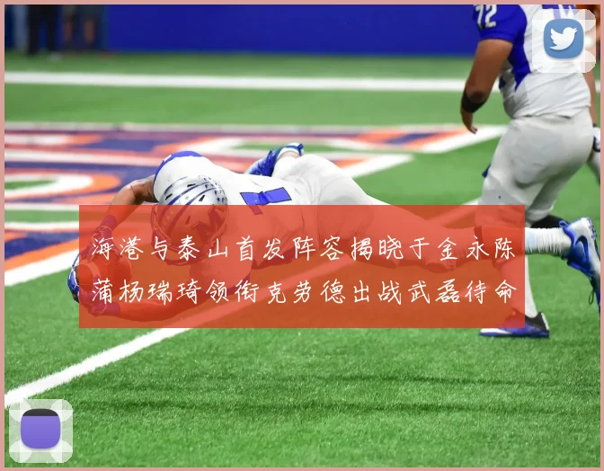 海港与泰山首发阵容揭晓于金永陈蒲杨瑞琦领衔克劳德出战武磊待命替补